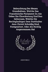 Beleuchtung Der Neuen Grundsätzen, Welche Das Französische Parlament Zu Aix Ueber Die Ehrerbietung Und Den Gehorsam, Welche Die Rechtglaubigen Dem Statthalter Jesu Christi Schuldig Sind, Festgesetzet, Oder Als Richtig Angenommen Hat