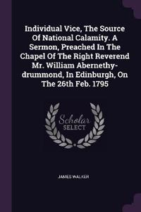 Individual Vice, The Source Of National Calamity. A Sermon, Preached In The Chapel Of The Right Reverend Mr. William Abernethy-drummond, In Edinburgh, On The 26th Feb. 1795