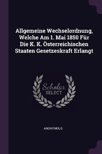Allgemeine Wechselordnung, Welche Am 1. Mai 1850 Für Die K. K. Österreichischen Staaten Gesetzeskraft Erlangt