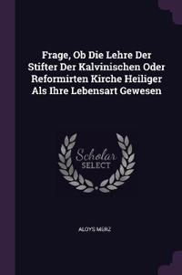 Frage, Ob Die Lehre Der Stifter Der Kalvinischen Oder Reformirten Kirche Heiliger Als Ihre Lebensart Gewesen