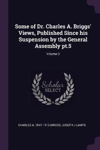 Some of Dr. Charles A. Briggs' Views, Published Since his Suspension by the General Assembly pt.5; Volume 3