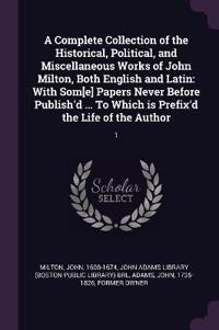 A Complete Collection of the Historical, Political, and Miscellaneous Works of John Milton, Both English and Latin: With Som[e] Papers Never Before Pu