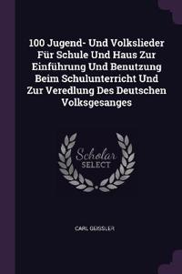 100 Jugend- Und Volkslieder Für Schule Und Haus Zur Einführung Und Benutzung Beim Schulunterricht Und Zur Veredlung Des Deutschen Volksgesanges