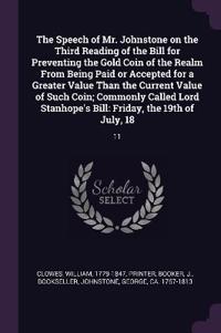 The Speech of Mr. Johnstone on the Third Reading of the Bill for Preventing the Gold Coin of the Realm From Being Paid or Accepted for a Greater Value Than the Current Value of Such Coin; Commonly Called Lord Stanhope's Bill