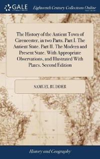 The History of the Antient Town of Cirencester, in two Parts. Part I. The Antient State. Part II. The Modern and Present State. With Appropriate Observations, and Illustrated With Plates. Second Edition