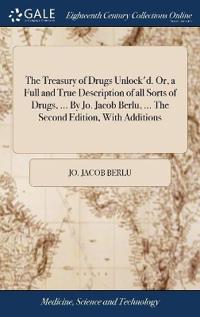 The Treasury of Drugs Unlock'd. Or, a Full and True Description of all Sorts of Drugs, ... By Jo. Jacob Berlu, ... The Second Edition, With Additions
