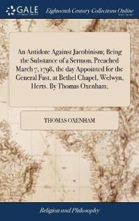 An Antidote Against Jacobinism; Being the Substance of a Sermon, Preached March 7, 1798, the day Appointed for the General Fast, at Bethel Chapel, Welwyn, Herts. By Thomas Oxenham,