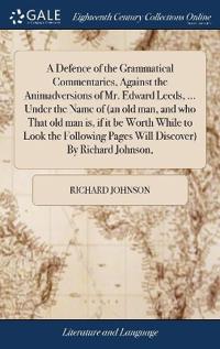 A Defence of the Grammatical Commentaries, Against the Animadversions of Mr. Edward Leeds, ... Under the Name of (an old man, and who That old man is, if it be Worth While to Look the Following Pages Will Discover) By Richard Johnson,