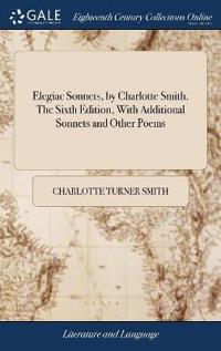 Elegiac Sonnets, by Charlotte Smith. the Sixth Edition, with Additional Sonnets and Other Poems