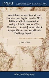 Joannis Rossi antiquarii warwicensis Historia regum Angliæ. E codice MS. in Bibliotheca Bodlejana descripsit, notisque & indice adornavit Tho. Hearnius, ... Accedit Joannis Lelandi antiquarii Nænia in mortem Henrici Duddelegi Equitis; ...