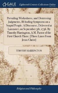 Prevailing Wickedness, and Distressing Judgments, Ill-boding Symptoms on a Stupid People. A Discourse, Delivered at Lancaster, on September 5th, 1756. By Timothy Harrington, A.M. Pastor of the First Church There. [Three Lines From Jesus Christ]