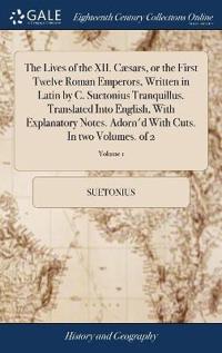 The Lives of the XII. Cæsars, or the First Twelve Roman Emperors, Written in Latin by C. Suetonius Tranquillus. Translated Into English, With Explanatory Notes. Adorn'd With Cuts. In two Volumes. of 2; Volume 1