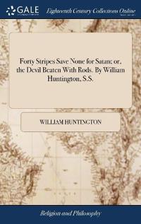 Forty Stripes Save None for Satan; or, the Devil Beaten With Rods. By William Huntington, S.S.