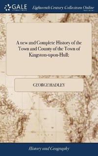 A new and Complete History of the Town and County of the Town of Kingston-upon-Hull;