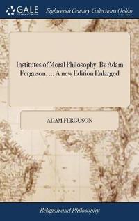 Institutes of Moral Philosophy. By Adam Ferguson, ... A new Edition Enlarged