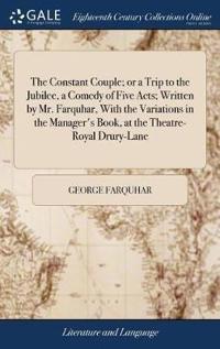 The Constant Couple; or a Trip to the Jubilee, a Comedy of Five Acts; Written by Mr. Farquhar, With the Variations in the Manager's Book, at the Theatre-Royal Drury-Lane