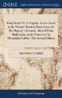 King Henry VI. A Tragedy. As it is Acted at the Theatre-Royal in Drury-Lane, by His Majesty's Servants. Altered From Shakespear, in the Year 1720, by Theophilus Cibber. The Second Edition