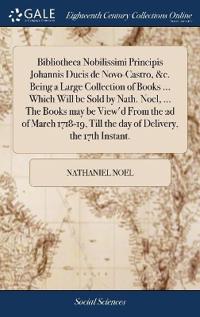 Bibliotheca Nobilissimi Principis Johannis Ducis de Novo-Castro, &c. Being a Large Collection of Books ... Which Will be Sold by Nath. Noel, ... The Books may be View'd From the 2d of March 1718-19, Till the day of Delivery, the 17th Instant.