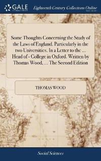Some Thoughts Concerning the Study of the Laws of England. Particularly in the two Universities. In a Letter to the ... Head of - College in Oxford. Written by Thomas Wood, ... The Second Edition