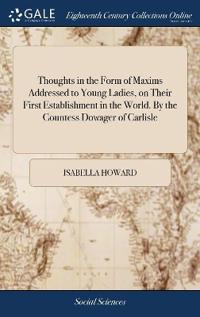 Thoughts in the Form of Maxims Addressed to Young Ladies, on Their First Establishment in the World. By the Countess Dowager of Carlisle