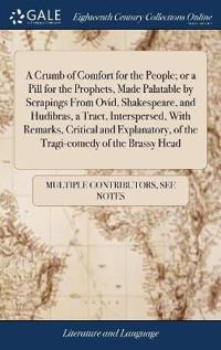 A Crumb of Comfort for the People; Or a Pill for the Prophets, Made Palatable by Scrapings from Ovid, Shakespeare, and Hudibras, a Tract, Interspersed, with Remarks, Critical and Explanatory, of the Tragi-Comedy of the Brassy Head