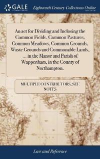 An act for Dividing and Inclosing the Common Fields, Common Pastures, Common Meadows, Common Grounds, Waste Grounds and Commonable Lands, ... in the Manor and Parish of Wappenham, in the County of Northampton,