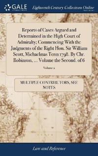 Reports of Cases Argued and Determined in the High Court of Admiralty; Commencing with the Judgments of the Right Hon. Sir William Scott, Michaelmas Term 1798. by Chr. Robinson, ... Volume the Second. of 6; Volume 2