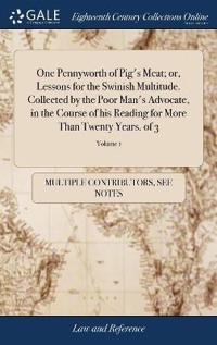 One Pennyworth of Pig's Meat; Or, Lessons for the Swinish Multitude. Collected by the Poor Man's Advocate, in the Course of His Reading for More Than Twenty Years. of 3; Volume 1