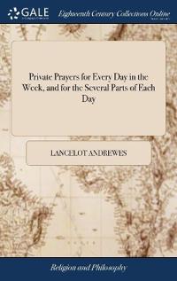 Private Prayers for Every Day in the Week, and for the Several Parts of Each Day