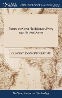 Nature the Great Physician; or, Every man his own Doctor