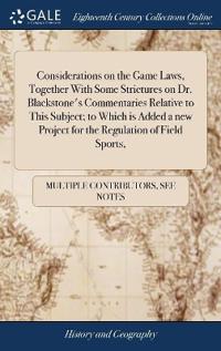 Considerations on the Game Laws, Together With Some Strictures on Dr. Blackstone's Commentaries Relative to This Subject; to Which is Added a new Project for the Regulation of Field Sports,