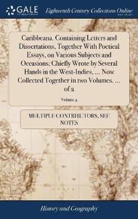 Caribbeana. Containing Letters and Dissertations, Together with Poetical Essays, on Various Subjects and Occasions; Chiefly Wrote by Several Hands in the West-Indies, ... Now Collected Together in Two Volumes. ... of 2; Volume 2