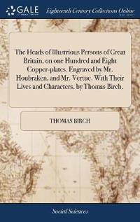 The Heads of Illustrious Persons of Great Britain, on one Hundred and Eight Copper-plates. Engraved by Mr. Houbraken, and Mr. Vertue. With Their Lives and Characters, by Thomas Birch,