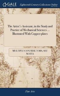 The Artist's Assistant, in the Study and Practice of Mechanical Sciences ... Illustrated with Copper-Plates