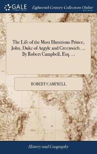 The Life of the Most Illustrious Prince, John, Duke of Argyle and Greenwich. ... By Robert Campbell, Esq. ...