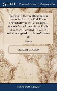 Buchanan's History of Scotland. In Twenty Books. ...The Fifth Edition. Translated From the Latin Original. Wherein Several Errors in the English Editions are Corrected. To Which is Added, an Appendix, ... In two Volumes. of 2; Volume 2