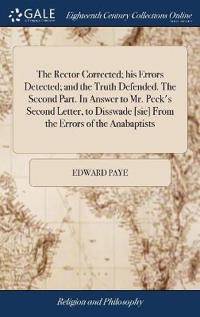The Rector Corrected; his Errors Detected; and the Truth Defended. The Second Part. In Answer to Mr. Peck's Second Letter, to Disswade [sic] From the Errors of the Anabaptists