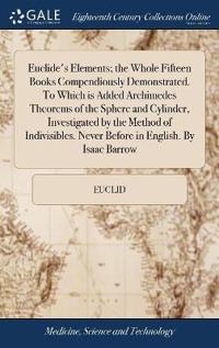 Bokomslag för "Euclide's Elements; The Whole Fifteen Books Compendiously Demonstrated. to Which Is Added Archimedes Theorems of the Sphere and Cylinder, Investigated by the Method of Indivisibles. Never Before in English. by Isaac Barrow"