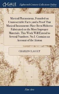 Musical Phænomena, Founded on Unanswerable Facts; and a Proof That Musical Instruments Have Been Hitherto Fabricated on the Most Improper Materials. This Work Will Extend to Several Numbers. No.I. Contains an Account of the Aiuton