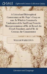 A Critical and Philosophical Commentary on Mr. Pope's Essay on man. In Which is Contained a Vindication of the Said Essay From the Misrepresentations of Mr. de Resnel, the French Translater, and of Mr. de Crousaz, the Commentator