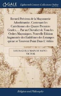 Recueil Précieux de la Maçonnerie Adonhiramite. Contenant les Catéchismes des Quatre Premiers Grades, ... Par un Chevalier de Tous les Ordres Maçoniques. Nouvelle Edition Augmentée des Emblêmes des Estampes qui ne se Trouvent Point Dans L'éditio