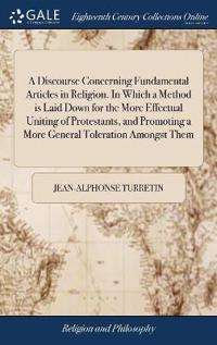 Bokomslag för "A Discourse Concerning Fundamental Articles in Religion. in Which a Method Is Laid Down for the More Effectual Uniting of Protestants, and Promoting a More General Toleration Amongst Them"