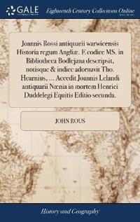 Joannis Rossi antiquarii warwicensis Historia regum Angliæ. E codice MS. in Bibliotheca Bodlejana descripsit, notisque & indice adornavit Tho. Hearnius, ... Accedit Joannis Lelandi antiquarii Nænia in mortem Henrici Duddelegi Equitis Editio secunda.