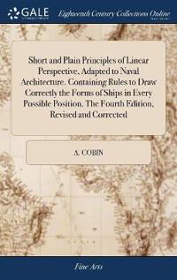 Short and Plain Principles of Linear Perspective, Adapted to Naval Architecture. Containing Rules to Draw Correctly the Forms of Ships in Every Possible Position. The Fourth Edition, Revised and Corrected