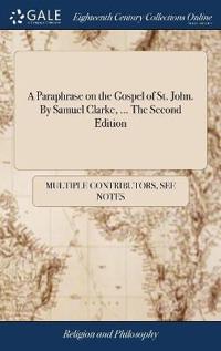 A Paraphrase on the Gospel of St. John. by Samuel Clarke, ... the Second Edition