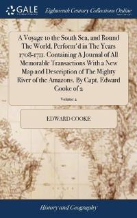 A Voyage to the South Sea, and Round The World, Perform'd in The Years 1708-1711. Containing A Journal of All Memorable Transactions With a New Map and Description of The Mighty River of the Amazons. By Capt. Edward Cooke of 2; Volume 2