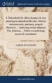 S. Pufendorfii de Officio Hominis & Civis Juxta Legem Naturalem Libri Duo. Selectis Variorum Notis, Maximeq; Propriis Illustravit, ... Indicemq; Rerum Subjunxit Tho. Johnson, ... Editio Secunda Longe Auctior & Emendatior.