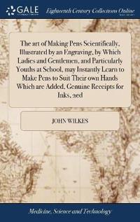 The art of Making Pens Scientifically, Illustrated by an Engraving, by Which Ladies and Gentlemen, and Particularly Youths at School, may Instantly Learn to Make Pens to Suit Their own Hands Which are Added, Genuine Receipts for Inks, 2ed