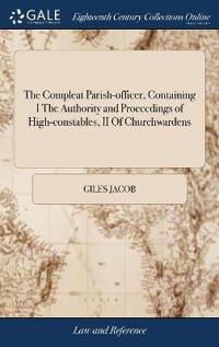 The Compleat Parish-officer, Containing I The Authority and Proceedings of High-constables, II Of Churchwardens