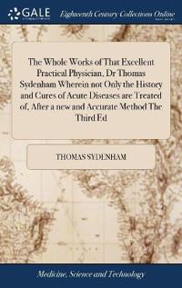 Bokomslag för "The Whole Works of That Excellent Practical Physician, Dr Thomas Sydenham Wherein not Only the History and Cures of Acute Diseases are Treated of, After a new and Accurate Method The Third Ed"